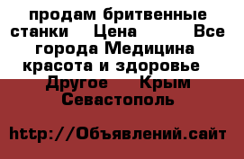  продам бритвенные станки  › Цена ­ 400 - Все города Медицина, красота и здоровье » Другое   . Крым,Севастополь